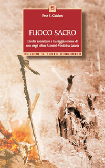 Fuoco sacro. la vita esemplare e la saggia visione di uno degli ultimi uomini-medicina Lakota - Pete Catches