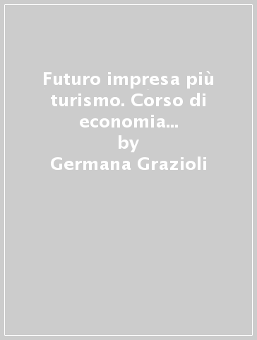 Futuro impresa più turismo. Corso di economia aziendale. Per il primo biennio delle Scuole superiori. Con e-book. Con espansione online. Vol. 1 - Germana Grazioli - Delia Stroffolino