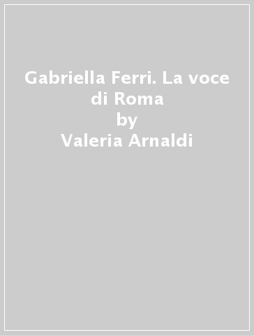 Gabriella Ferri. La voce di Roma - Valeria Arnaldi