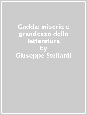 Gadda: miserie e grandezza della letteratura - Giuseppe Stellardi