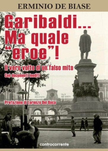 Garibaldi... Ma quale «eroe»! Il vero volto di un falso mito. Ediz. integrale - Erminio De Biase