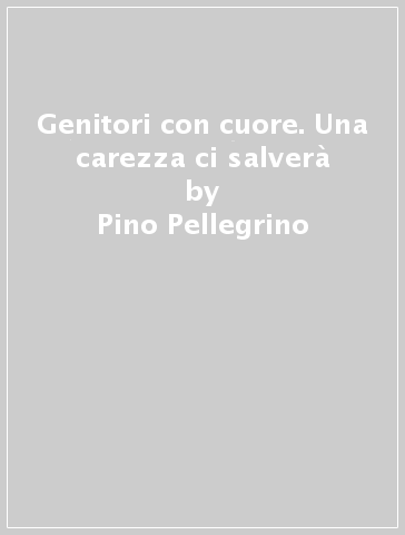 Genitori con cuore. Una carezza ci salverà - Pino Pellegrino