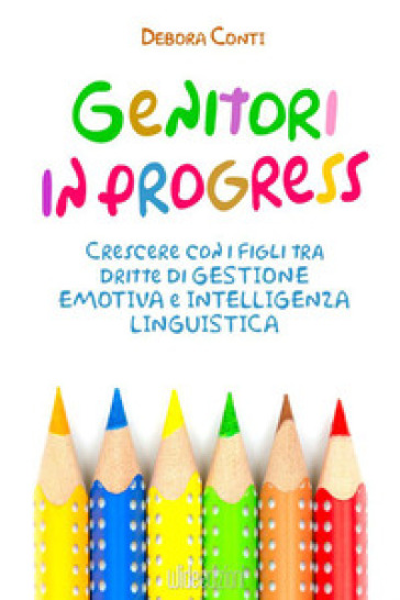 Genitori in progress. Crescere con i figli tra dritte di gestione emotiva e intelligenza linguistica - Debora Conti