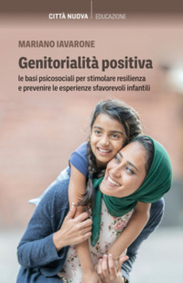 Genitorialità positiva. Le basi psicosociali per stimolare resilienza e prevenire le esperienze sfavorevoli infantili - Mariano Iavarone