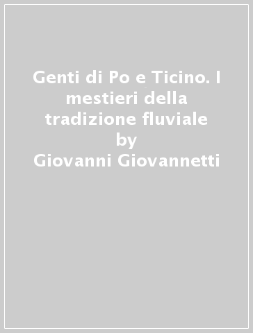 Genti di Po e Ticino. I mestieri della tradizione fluviale - Giovanni Giovannetti