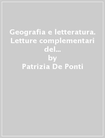 Geografia e letteratura. Letture complementari del territorio e della vita sociale - Patrizia De Ponti