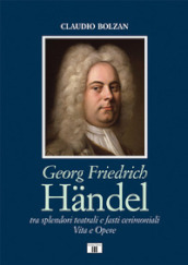 Georg Friedrich Händel. Tra splendori teatrali e fasti cerimoniali. Vita e opere