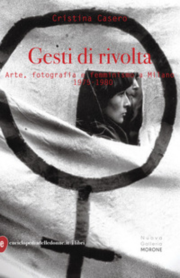 Gesti di rivolta. Arte, fotografia, femminismo a Milano 1975-1980 - Cristina Casero