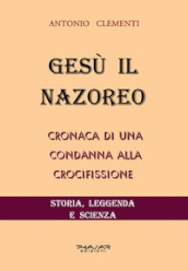 Gesù il Nazoreo. Cronaca di una condanna alla crocifissione