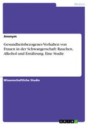 Gesundheitsbezogenes Verhalten von Frauen in der Schwangerschaft: Rauchen, Alkohol und Ernährung. Eine Studie