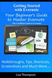 Getting Started with Evernote: Your Beginner s Guide to Master Evernote- Walkthroughs, Tips, Shortcuts, Screenshots and Much More...(The Unofficial Guide to Evernote)