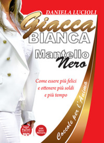 Giacca bianca mantello nero. Coccole per l'anima. Come essere più felici e ottenere più soldi e più tempo - Daniela Lucioli