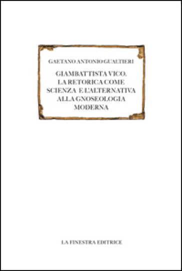 Giambattista Vico. La retorica come scienza e l'alternativa alla gnoseologia moderna - Gaetano Antonio Gualtieri