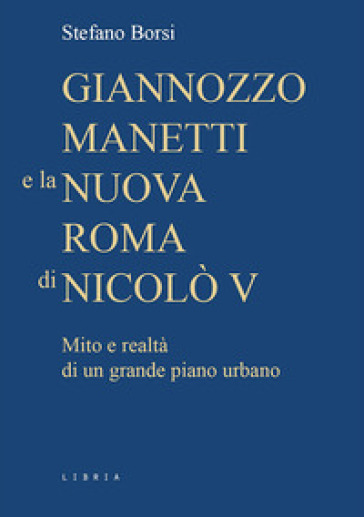 Giannozzo Manetti e la nuova Roma di Nicolò V. Mito e realtà di un grande piano urbano - Stefano Borsi