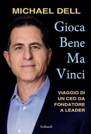 Gioca bene ma vinci. Viaggio di un CEO da fondatore a leader - Michael Dell