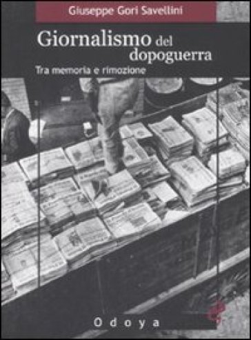 Giornalismo del dopoguerra. Tra memoria e rimozione - Giuseppe Gori Savellini