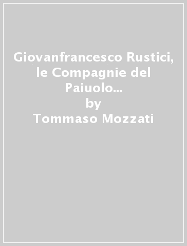 Giovanfrancesco Rustici, le Compagnie del Paiuolo e della Cazzuola. Arte, letteratura, festa nell'età della Maniera - Tommaso Mozzati