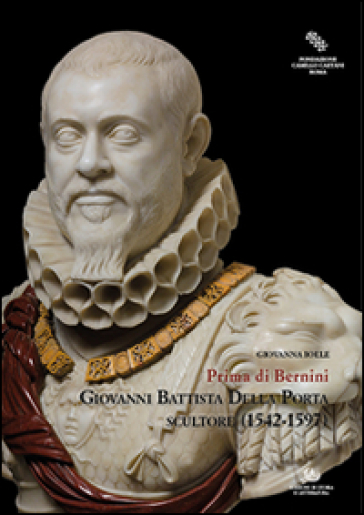 Giovanni Battista Della Porta scultore (1542-1597). Prima di Bernini. Ediz. illustrata - Giovanna Ioele