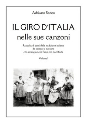 Il Giro d'Italia nelle sue canzoni. Vol. 1: Raccolta di canti della tradizione italiana da cantare e suonare con arrangiamenti facili per pianoforte - Adriano Secco