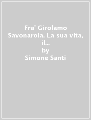 Fra' Girolamo Savonarola. La sua vita, il suo tempo e la sua memoria-His life, his time and his memory. Ediz. bilingue - Simone Santi