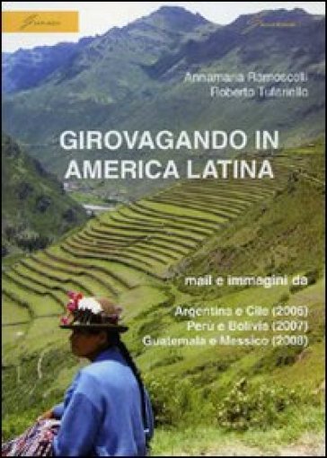 Girovagando in America latina. Mail e immagini da Argentina e Cile (2006), Perù e Bolivia (2007), Guatemala e Messico (2008) - Annamaria Ramoscelli - Roberto Tufariello