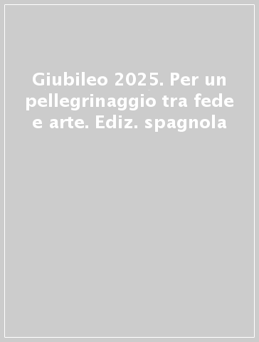 Giubileo 2025. Per un pellegrinaggio tra fede e arte. Ediz. spagnola