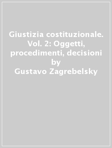 Giustizia costituzionale. Vol. 2: Oggetti, procedimenti, decisioni - Gustavo Zagrebelsky - Valeria Marcenò