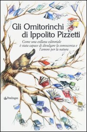 Gli Ornitorinchi di Ippolito Pizzetti. Come una collana editoriale è stata capace di divulgare la conoscenza e l'amore per la natura - Ippolito Pizzetti