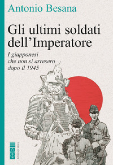 Gli ultimi soldati dell'Imperatore. I resistenti giapponesi nel Pacifico al termine della Seconda guerra mondiale - Antonio Besana