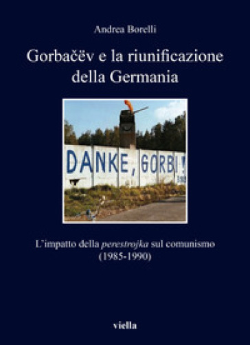 Gorba¿ëv e la riunificazione della Germania. L'impatto della «perestrojka» sul comunismo (1985-1990) - Andrea Borelli