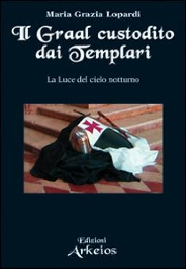 Il Graal custodito dai Templari. La luce del cielo notturno - Maria Grazia Lopardi