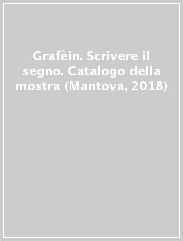 Grafèin. Scrivere il segno. Catalogo della mostra (Mantova, 2018)