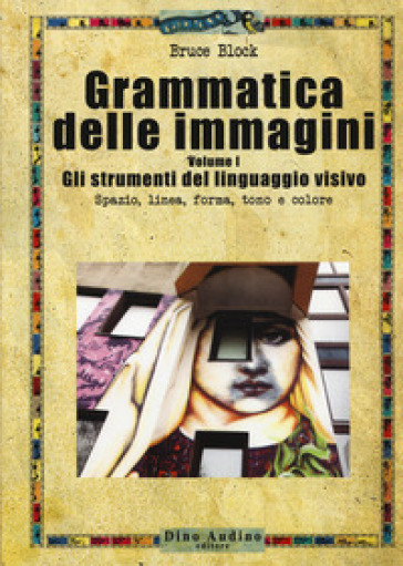 Grammatica delle immagini. Vol. 1: Gli strumenti del linguaggio visivo. Spazio, linea, forma, tono e colore - Bruce Block