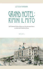 Grand Hotel: Rimini il mito. Dall Ostenda d Italia ad Amarcord, da astronave bianca a simbolo dell hôtellerie futura