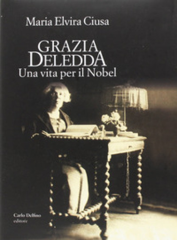 Grazia Deledda. Una vita per il Nobel - MARIA ELVIRA CIUSA