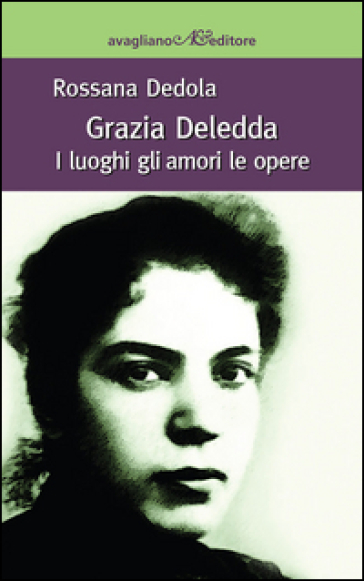 Grazia Deledda. I luoghi gli amori le opere - Rossana Dedola