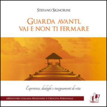 Guarda avanti, vai e non ti fermare. Esperienze, dialoghi e insegnamenti di vita - Stefano Signorini