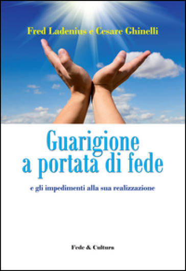 Guarigione a portata di fede e gli impedimenti alla sua realizzazione - Fred Ladenius - Cesare Ghinelli