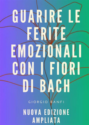 Guarire le ferite emozionali con i fiori di Bach. Ediz. ampliata - Giorgio Banfi