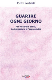 Guarire ogni giorno. Per vincere la paura, la depressione e l aggressività