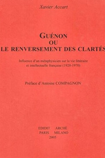 Guénon ou le renversement des clartés. Influence d'un métaphysicien sur la vie littéraire et intellectuelle française (1920-1970) - Xavier Accart