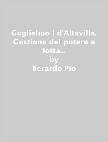 Guglielmo I d'Altavilla. Gestione del potere e lotta politica nell'Italia normanna (1154-1169) - Berardo Pio