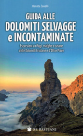 Guida alle Dolomiti selvagge e incontaminate. Escursioni a rifugi, malghe e casere delle Dolomiti Friulane e d Oltre Piave