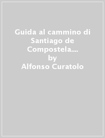 Guida al cammino di Santiago de Compostela. Oltre 800 chilometri dai Pirenei a Finisterre - Alfonso Curatolo - Miriam Giovanzana