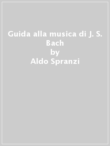 Guida alla musica di J. S. Bach - Aldo Spranzi