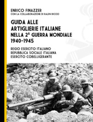 Guida alle artiglierie italiane nella seconda guerra mondiale, 1940-1945. Regio esercito italiano, Repubblica Sociale Italiana, esercito cobelligerante - Enrico Finazzer