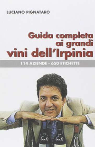 Guida completa ai grandi vini dell'Irpinia. 144 aziende. 650 etichette - Luciano Pignataro