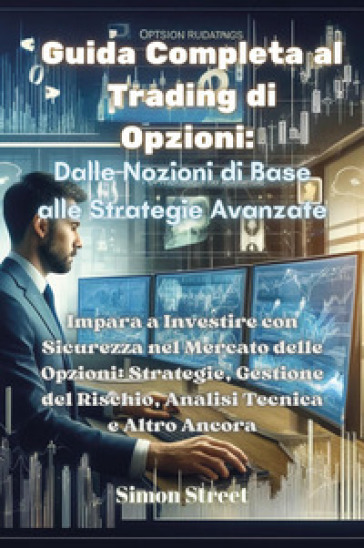 Guida completa al trading di opzioni. Dalle nozioni di base alle strategie avanzate. Impara a investire con sicurezza nel mercato delle opzioni: strategie, gestione del rischio, analisi tecnica e altro ancora - Simon Street