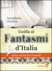 Guida ai fantasmi d Italia. Dove cercarli e trovarli