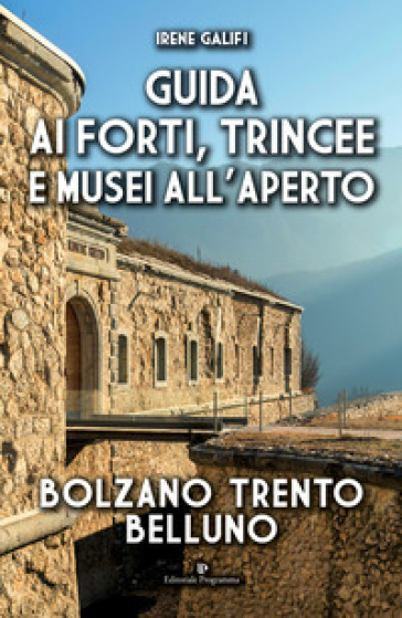 Guida ai forti, trincee e musei all'aperto. Bolzano Trento Belluno - Irene Galifi